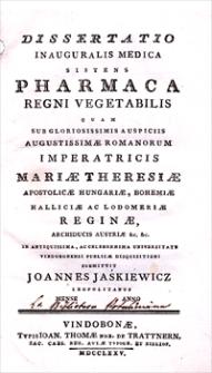 Dissertatio Inauguralis Medica Sistens Pharmaca Regni Vegetabilis Quam Sub Gloriosissimis Auspiciis Augustissimae Romanorum Imperatricis Mariae Theresiae [...] In Antiquissima, Ac Celeberrima Universitate Vindobonensi Publicae Disquisitioni Submittit Joannes Jaśkiewicz [...].