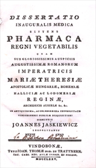 Dissertatio Inauguralis Medica Sistens Pharmaca Regni Vegetabilis Quam Sub Gloriosissimis Auspiciis Augustissimae Romanorum Imperatricis Mariae Theresiae [...] In Antiquissima, Ac Celeberrima Universitate Vindobonensi Publicae Disquisitioni Submittit Joannes Jaśkiewicz [...].