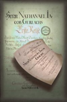 Herrn Nathanael Iacob Gerlachs erste Reise. aus seiner Vater-Stadt Danzig, durch Cahsuben, Pommern, die Marct Brandenburg, durch Sachsen, Hessen, durch die Wetterau, über den Rhein-Strom bis an die Niederländische Gräntzen : nebst denen dabey gesamleten Observatis Physico-Mathematicis, Oeconomicis, Mechanicis, Geographicis und Literariis : in einem accuraten Journal beschrieben und mit einem vollständigen Register versehen