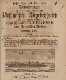 Historische und Politische Betrachtungen über die gegenwärtigen Pohlnischen Begebenheiten und das daraus fliessende jetzige Staats-Interesse derer Europäischen Machten. T. 2