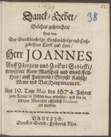 Danck=Gebet, Welches gesprochen, Nach dem Der ... F&uuml;rst und Herr, Herr Joannes Auff Zloczow und Zolkwi Sobieski ... Am 19. Tage Maji des 1674. Jahres zum K&ouml;nige in Pohlen war erwehlet, und den 21. selbigen Monahts offentlich Proclamiret worden