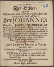 Formular Des Gebets, Welches, Nach dem der Durchleuchtige, Gro&szlig;m&auml;chtige und Hochgebohrne F&uuml;rst und Herr, Herr Johannes Gewesener Polnischer Kron-Marschall ... Zum K&ouml;nige in Pohlen den 19. Maji erwehlet und darauff den 21. ist offentlich und einm&uuml;htig proclamirt worden, in den gew&ouml;hnlichen, wochentlichen Betstunden ... In der Christlichen Gemeine zu Dantzig gesprochen wird