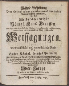 Weitere Ausf&uuml;hrung Derer ohnl&auml;ngst bekannt gewordenen,und jetzo in einen Zusammenhang gebrachten, Auf das Allerdurchlauchtigste K&ouml;nigl. Haus Preussen, und dessen noch bevorstehende gl&uuml;ckliche Fata, abzielender nachdencklichen, wundersamen und in gegenw&auml;rtige Zeiten einschlagenden Weissagungen ...