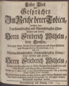 Theil Des Gespr&auml;ches Im Reiche derer Todten, Zwischen dem Durchlauchtigsten und Glorw&uuml;rdigsten Chur-F&uuml;rsten und Herrn, Herrn Friederich Wilhelm, dem Grossen, ... Und dem Allerdurchlauchtigsten, Gro&szlig;m&auml;chtigsten K&ouml;nige, Chur-F&uuml;rsten und Herrn, Herrn Friederich Wilhelm, K&ouml;nige von Preussen ...