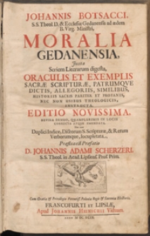 Johannis Botsacci [...] Moralia Gedanensia, Juxta Seriem Literarum digesta, Oraculis Et Exemplis Sacrae Scripturae, Patrvmqve Dictis, Allegoriis, Similibus, Historiis Sacris Pariter Et Profanis, Nec Non Usibus Theologicis, Instructa / \c Praefixa est Praefatio Johannis Adami Scherzeri [...].