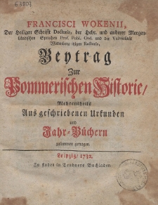 Francisci Wokenii, Der Heiligen Schrifft Doctoris, [...] Beytrag Zur Pommerischen Historie, Mehrentheils Aus geschriebenen Urkunden und Jahr-B&uuml;chern zusammen getragen