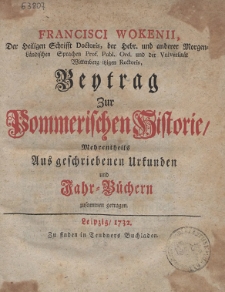Francisci Wokenii, Der Heiligen Schrifft Doctoris, [...] Beytrag Zur Pommerischen Historie, Mehrentheils Aus geschriebenen Urkunden und Jahr-Büchern zusammen getragen