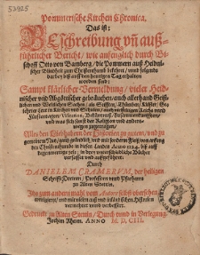Pommerische Kirchen Chronica : Das ist: Beschreibung vn[d] au&szlig;f&uuml;hrlicher Bericht, wie anfenglich durch Bischoff Otto von Bamberg, die Pommern au&szlig; Heidnischer Blindheit zum Christenthumb bekehret, vnnd folgends darbey biss auff den heutigen Tag erhalten worden sind [...]; in drey vnterschiedliche B&uuml;cher verfasset vnd aufgef&uuml;hret