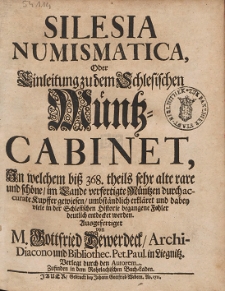 Silesia Numismatica : Oder Einleitung zu dem Schlesischen M&uuml;ntz-Cabinet, in welchem bi&szlig; 368. theils sehr alte rare und sch&ouml;ne [...] M&uuml;ntzen [...] gewiesen, [...] erkl&auml;ret u. dabey viele in der Schlesischen Historie begangene Fehler [...] entdecket werden: [...]
