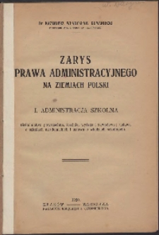 Zarys prawa administracyjnego na ziemiach Polski. 1, Administracja szkolna : (szkolnictwo powszechne, średnie, wyższe i zawodowe, ustawa o szkołach akademickich i ustawa o władzach szkolnych)