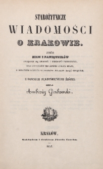Starożytnicze wiadomości o Krakowie : zbiór pism i pamiętników tyczących się opisowéj i dziejowéj przeszłości, oraz zwyczajów téj dawnéj stolicy kraju, z dodatkiem różnych szczegółów Polaków zająć mogących : z dawnych rękopismiennych źródeł