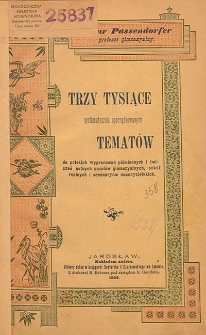 Trzy tysiące systematycznie uporządkowanych tematów do polskich wypracowań piśmiennych i ćwiczeń ustnych uczniów gimnazyalnych, szkół realnych i seminaryów nauczycielskich