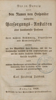Die in Danzig unter dem Namen von Hospitaler bestehenden Wersorgungs Ansttalten alter familienloser Personen in ihrer wahren Bestimmung, Organisation und Gemeinn&uuml;tzigkeit, imgleichen mit den Grundsatzen ihrer Existenz, wie mit den Werhaltnissen derselben zu den Hospitalsgenossen und mit den minder beachteten Ursachen ihres Wersalls dargestellt