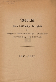 Bericht &uuml;ber 60 j&auml;hrige T&auml;tigkeit des Deutschen - ehemals Vaterl&auml;ndischen - Frauenvereins vom Roten Kreuz in der Stadt Danzig : 1867-1927