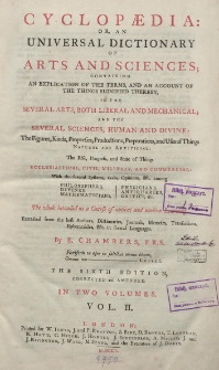 Cycllopaedia : or, an universal dictionary of arts and sciences ; containing an explication of the terms, and an account of the things signified thereby in the several arts, both liberal and mechanical ; and the several sciences, human and divine : The Figures, Kinds, Properties, Productions, Preparations, and Uses of Things natural and atrifical :The Rise, Progress, and State of Things ecclesiastical, civil, military, and commercial : With the several Systems, Sects, Opinions, among philosophers, divines, mathematicians, physicians, antiquaries, critics : the whole intended as a Course of antient and modern Learning : extracted from the best Authors, Dictionaries, Journals, Memoirs, Translations, Ephemerides in several Languages : in two volumes. Vol. 2