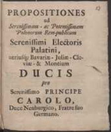 Propositiones ad Serenissimam - ac Potentissimam Polonorum Rem-publicam Serenissimi Electoris Palatini, utriusq, Bavariæ - Juliæ - Cleviæ - & Montium Ducis pro Serenissimo Principe Carolo, Duce Neuburgico, Fratre suo Germano