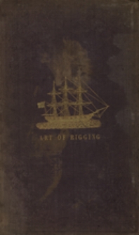 The art of rigging : containing an alphabetical explanation of therms and phrases and directions for operations ; to which are added, tables of the relative strength of chain and hempen cables ; also the method of progressive rigging together with copious tables of the quantities and dimensions of the standing and running rigging, ezpressly adapted for merchant-shipping and yachts