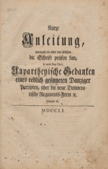 Kurze Anleitung, wornach ein jeder von selbsten die Schrift pr&uuml;fen kan, : so unter dem Titel: Unpartheyische Gedanken eines redlich gesinneten Danziger Patrioten, &uuml;ber die neue Democratische Regiments-Form [etc.] bekannt ist