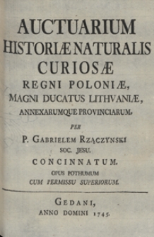 Auctuarium historiae naturalis curiosae Regni Poloniae, Magni Ducatus Lithuaniae, annexarumque provinciarum, per P. Gabrielem Rzączynski Soc. Jesu. concinnatum. Opus pothumum cum permissu superiorum
