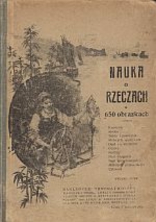 Nauka o rzeczach w 650 obrazkach : kamienie - metale - woda i powietrze - materjały spożywcze - opał i oświetlenie - odzież - rośliny - nasi wrogowie i nasi sprzymierzeńcy - materiały przemysłowe - człowiek