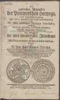 Das gepriesene Andencken der Pommerschen Hertzoge, durch umst&auml;ndliche Erz&auml;hlung ihrer eigenen gedruckten und ungedruckten Schriften, und der ihnen errichteten &ouml;ffentlichen Denckm&auml;ler, vermittelst besonderer gedruckten Ged&auml;chtni&szlig;-Schriften, Bildnisse, Begr&auml;bni&szlig;-M&uuml;ntzen etc. [...]