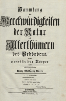 Sammlung von Merckwurdigkeiten der Natur und Alterthumern des erdbodens, welche petrificirte Coerper enthaelt aufgewiesen und beschrieben von Georg Wolffgang Knorr. T. 1