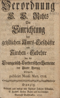 Verordnung E. E. Rahts Die Einrichtung der geistlichen Amts-Gesch&auml;fte und Kirchen-Gebehte bey der Evangelisch-Luterischen Gemeine der Stadt Danzig belangend, publicirt Mense Mart. 1708