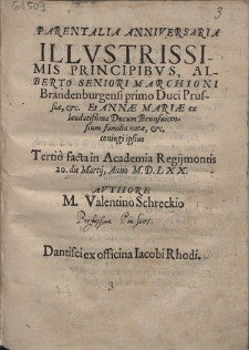Parentalia Anniversaria Illvstrissimis Principbvs, Alberto Seniori Marchioni Brandenburgensi primo Duci Prussi&aelig;, &c. Et Ann&aelig; Mari&aelig; ex laudatissima Ducum Brunsuicensium familia nat&aelig;, &c. coniugi ipsius Tertio facta in Academia Regijmontis 20. die Martij, Anno M.D.LXX.