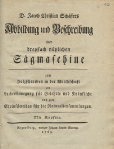 Jacob Christian Schaffers Abbildung und Beschreibung einer dreyfach nutzlichen Sagmaschine : zum Holzschneiden in der Wirthschaft zur Leibesbewegung fur Gelehrte und Krankliche und zum Steinschneiden fur die Naturaliensammlungen