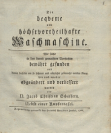 Die beqveme und hochstvortheilhafte Waschmaschine : wie solche in den damit gemachten Versuchen bevahrt gefunden und damit dieselbe um so ficherer und nutzlicher gebraucht werden konne hin und wieder abgeandert und verbessert worden