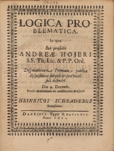 Logica Problematica. In qua Sub præsidio Andreæ Hojeri [...] Disputationem Primam publicæ disquisitioni subijcit & pro virili sua defendet [...] Heinricus Schraderus Dantiscanus