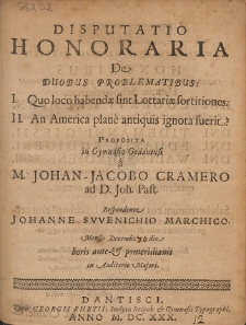 Disputatio Honoraria De Duobus Problematibus : I. Quo loco habendae sint Lottariae sortitiones. II. An America plane antiquis ignota fuerit? Proposita in Gymnasio Gedanensi a M. Johan-Jacobo Cramero [...]