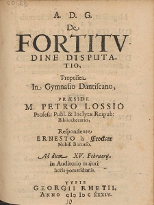 De Fortitvdine Disputatio, Proposita In Gymnasio Dantiscano,Præside M. Petro Lossio [...]