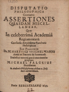 Disputatio Philosophica Continens De Assertiones Quasdam Miscellaneas Quas In celebrrima Academia Regiomontana [...] Sub Praesidio Dn. M. Hartvici Wichelmanni [...]