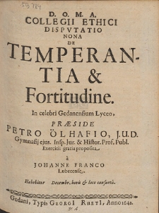 Collegii Ethici Dispvtatio Nona De Temperantia & Fortitudine. In celebri Gedanensium Lyceo, Præside Petro Ölhafio [...]