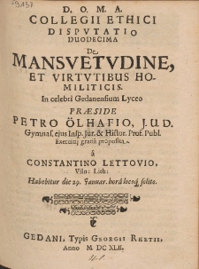 Collegii Ethici Dispvtatio Duodecima De Mansvetvdine, Et Virtvtibus Homiliticis. In celebri Gedanensium Lyceo Præside Petro Ölhafio [...]