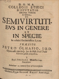 Collegii Ethici Dispvtatio Decima Tertia & Ultima De Semivirtutibvs In Genere Et In Specie In celebri Gedanensium Lyceo Præside Petro Ölhafio [...] /