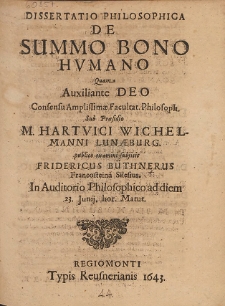 Dissertatio Philosophica De Summo Bono Hvmano Quam Auxiliante Deo Consensu Amplissim&aelig; Facultat. Philosoph. Sub Pr&aelig;sidio M. Hartvici Wichelmanni Lun&aelig;burg. publico examini subjicit Fridericus B&uuml;thnerus Francosteina Silesius [...]