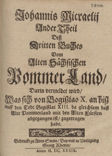 Johannis Micraelij Ander Theil De&szlig; Dritten Buches Vom Alten S&auml;chsischen Pommer Land : Darin vermeldet wird, Was sich von Bogiszlao X. an bisz auff den Todt Bogi&szlig;lai XIII. da gleichsam da&szlig; Alte Pommerland mit den Alten F&uuml;rsten abgegangen ist, zugetragen habe. Buch 3, Tl. 2