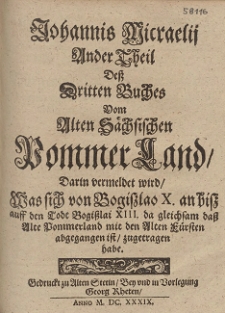 Johannis Micraelij Ander Theil Deß Dritten Buches Vom Alten Sächsischen Pommer Land : Darin vermeldet wird, Was sich von Bogiszlao X. an bisz auff den Todt Bogißlai XIII. da gleichsam daß Alte Pommerland mit den Alten Fürsten abgegangen ist, zugetragen habe. Buch 3, Tl. 2