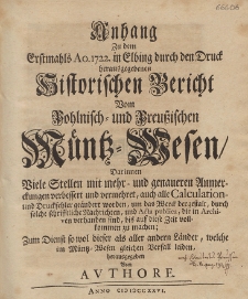 Anhang Zu dem Erstmahls Ao. 1722. in Elbing durch den Druck herausgegebenen Historischen Bericht Vom Pohlnisch- und Preußischen Müntz-Wesen : Darinnen Viele Stellen mit mehr- und genaueren Anmerckungen verbessert und vermehret, auch alle Calculation- und Druckfehler geändert worden, um das Werck dergestalt, durch solche schrifftliche Nachrichten, und Acta publica, die in Archiven verhanden [!] sind, bis auf diese Zeit vollkommen zu machen; Zum Dienst so wol dieser als aller andern Länder, welche im Müntz-Wesen gleichen Verfall leiden