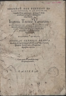 Iōannu Tu Tzetzu Vivlion Historikon To Dia Stichōn Politikōn [...] = Ioannis Tzetzæ Variarum Historiarvm Liber Versibvs Politicis ab eodem Græcé conscriptus, & Pavli Lacisii Veronensis opera ad uerbum Latiné conuersus, nunc[que] primùm in lucem editus. Accessit Qvoqve, Nicolai Gerbelii Praefatio [...]