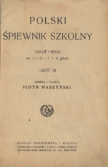 Polski śpiewnik szkolny : zbi&oacute;r pieśni na 1- 2- 3 i 4 głosy : cz. 3 : / zebrał i ułożył Piotr Maszyński
