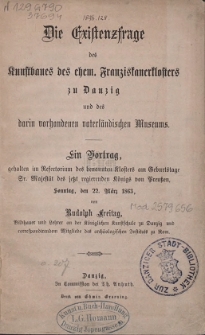 Die Existenzfrage des Kunstbaues des ehem. Franziskanerklosters zu Danzig und des darin vorhandenen vaterl&auml;ndischen Museums : ein Vortrag, gehalten im Refectorium des benannten Klosters am Geburtstage Sr. Majest&auml;t des jetzt regierenden K&ouml;nigs von Preu&szlig;en, Sonntag, den 22. M&auml;rz 1863