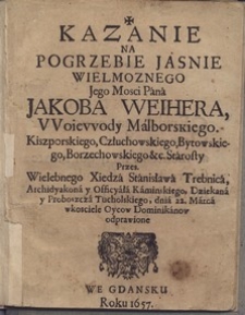 Kazanie na pogrzebie Jasnie Wielmożnego Jego Mosci Pana Jakoba Weihera, VVoievvody Malborskiego. Kiszporskiego, Człuchowskiego, Bytowskiego, Borzechowskiego & c. Starosty