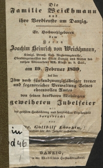 Die Familie Weickhmann und ihre Verdienste um Danzig : Sr. Hochwohlgeboren dem Herrn Joachim Heinrich von Weickhmann, K&ouml;nigl. Preu&szlig;. Geh. Regierungsrathe, Oberb&uuml;rgermeister der Stadt Danzig und Ritter des rothen Adlerordens III. Klasse m. d. Schl., am 19. Februar 1839, bei der Ihm nach f&uuml;nfundzwanzigj&auml;hriger treuer und segensreicher Verwaltung Seines ehrenvollen Amtes von seinen dankbaren Mitb&uuml;rgern geweiheten Jubelfeier mit der gr&ouml;&szlig;ten Hochachtung und herzlichsten Ergebenheit