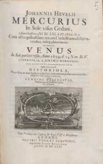 Johannis Hevelii Mercurius In Sole visus Gedani Anno Christiano M DC LXI, d. III Maji, St. n. : Cum aliis quibusdam rerum C&oelig;lestium observationibus rarisq[ue] ph&aelig;nomenis. Cui annexa est, Venus In Sole pariter visa, Anno 1639, d. 24 Nov. St.V. Liverpoli&aelig;, A Jeremia Horroxio, Nunc Primum Edita [...]. Quibus accedit succincta Historiola Nov&aelig; illius, ac mir&aelig; Stell&aelig;, in collo Ceti [...] Nec non Genuina Delineatio [...].