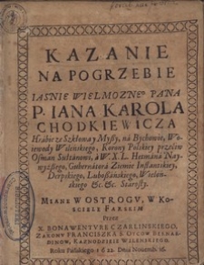 Kazanie na pogrzebie Iasnie Wielmoznego Pana P.Iana Karola Chodkiewicza Hrabie ze Szkłowa y Myssy, na Bychowie, Woiewody Wileńskiego, Korony Polskiey przeciw Osman Sułtanowi, a W.X.L. Hetmana Naywyżsego, Gubernatora Ziemie Inflantskiey, Derpskiego, Lubossańskiego, Wielońskiego etc.etc. Starosty