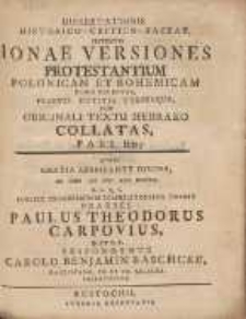 Dissertationis Historico-Critico-Sacrae, Sistensis Ionae Versiones Protestantium Polonicam Et Bohemicam Hodie Receptas, Praevia Notitia Utriusque. Cum Originali Textu Hebraeo Collatas, Pars Ilda; Quam, Gratia Adspirante Divina, Ad Diem XII. Nov. Ann. MDCCLIX. H. L. Q. C. Publice Examinandam Commilitonibus Tradit Praeses Paulus Theodorus Carpovius, D. Et P. P. /