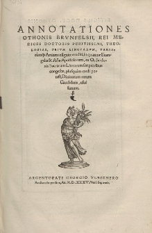 Annotationes Othonis Brvnfelsii, Rei Medices Doctoris Peritissimi, Theologiae, Trivm Lingvarvm, Variarumq[ue] Artium insignite eruditi, in quatuor Euangelia & Acta Apostolorum, ex Orthodoxis Sacrarum Literarum scriptoribus congestæ, plusquam credi potest, Diuinarum rerum Candidatis, usui futuræ